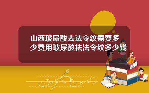 山西玻尿酸去法令纹需要多少费用玻尿酸祛法令纹多少钱