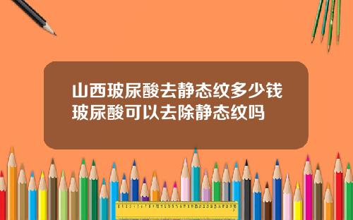 山西玻尿酸去静态纹多少钱玻尿酸可以去除静态纹吗