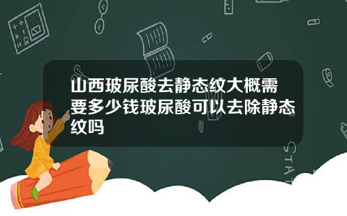 山西玻尿酸去静态纹大概需要多少钱玻尿酸可以去除静态纹吗