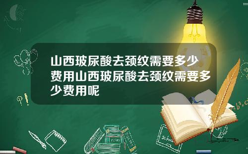 山西玻尿酸去颈纹需要多少费用山西玻尿酸去颈纹需要多少费用呢