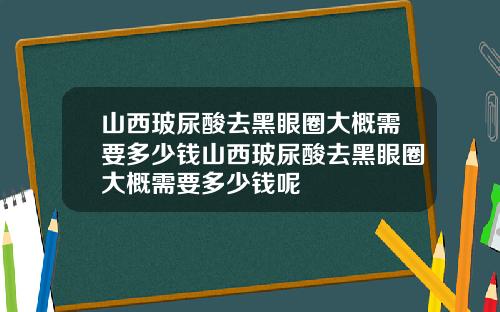 山西玻尿酸去黑眼圈大概需要多少钱山西玻尿酸去黑眼圈大概需要多少钱呢