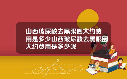 山西玻尿酸去黑眼圈大约费用是多少山西玻尿酸去黑眼圈大约费用是多少呢