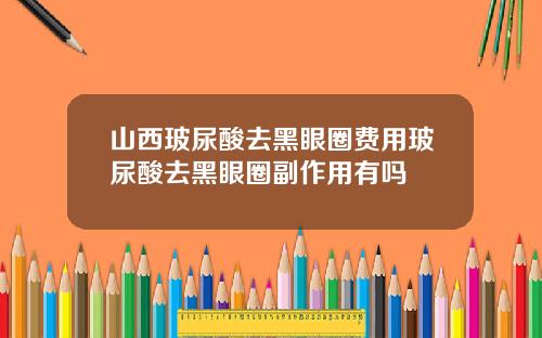 山西玻尿酸去黑眼圈费用玻尿酸去黑眼圈副作用有吗