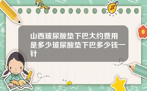 山西玻尿酸垫下巴大约费用是多少玻尿酸垫下巴多少钱一针