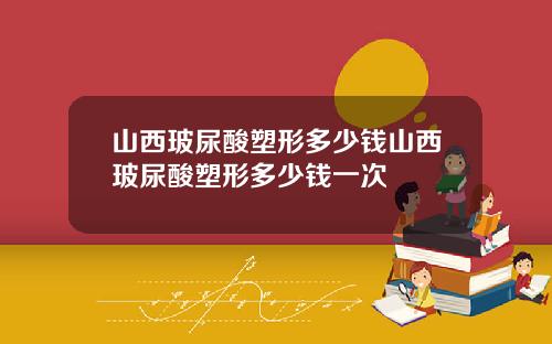 山西玻尿酸塑形多少钱山西玻尿酸塑形多少钱一次