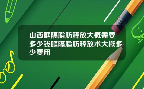 山西眶隔脂肪释放大概需要多少钱眶隔脂肪释放术大概多少费用