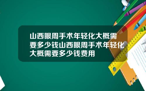 山西眼周手术年轻化大概需要多少钱山西眼周手术年轻化大概需要多少钱费用