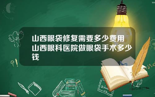 山西眼袋修复需要多少费用山西眼科医院做眼袋手术多少钱