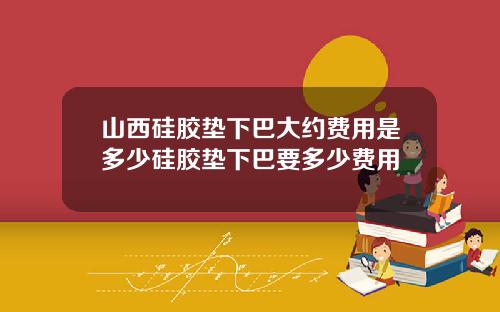 山西硅胶垫下巴大约费用是多少硅胶垫下巴要多少费用