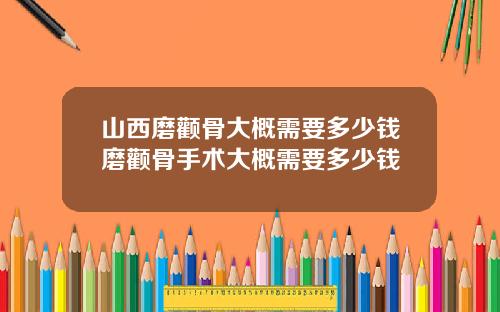山西磨颧骨大概需要多少钱磨颧骨手术大概需要多少钱