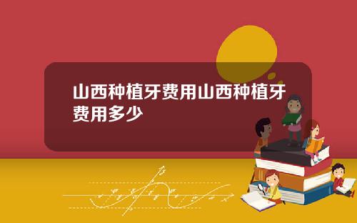 山西种植牙费用山西种植牙费用多少