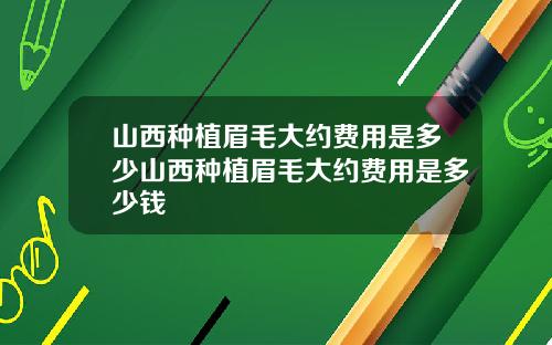 山西种植眉毛大约费用是多少山西种植眉毛大约费用是多少钱