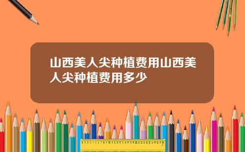 山西美人尖种植费用山西美人尖种植费用多少