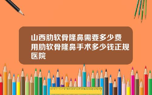 山西肋软骨隆鼻需要多少费用肋软骨隆鼻手术多少钱正规医院