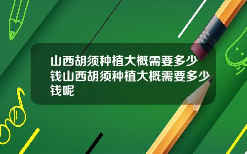 山西胡须种植大概需要多少钱山西胡须种植大概需要多少钱呢