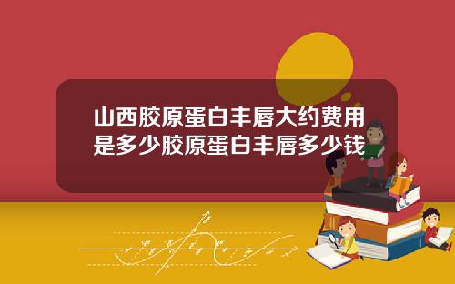 山西胶原蛋白丰唇大约费用是多少胶原蛋白丰唇多少钱