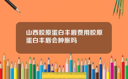 山西胶原蛋白丰唇费用胶原蛋白丰唇会肿胀吗
