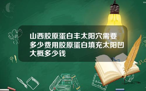 山西胶原蛋白丰太阳穴需要多少费用胶原蛋白填充太阳凹大概多少钱