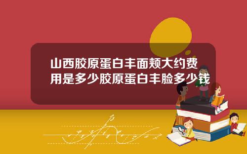 山西胶原蛋白丰面颊大约费用是多少胶原蛋白丰脸多少钱