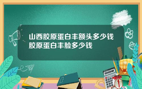 山西胶原蛋白丰额头多少钱胶原蛋白丰脸多少钱
