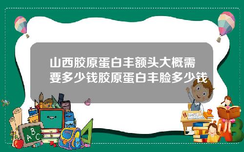 山西胶原蛋白丰额头大概需要多少钱胶原蛋白丰脸多少钱