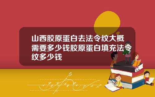 山西胶原蛋白去法令纹大概需要多少钱胶原蛋白填充法令纹多少钱