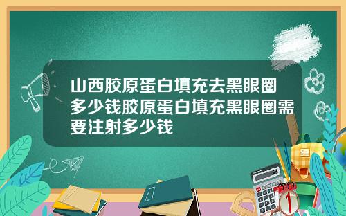 山西胶原蛋白填充去黑眼圈多少钱胶原蛋白填充黑眼圈需要注射多少钱
