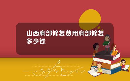 山西胸部修复费用胸部修复多少钱