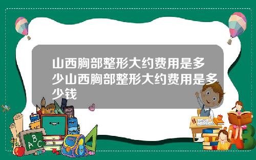 山西胸部整形大约费用是多少山西胸部整形大约费用是多少钱
