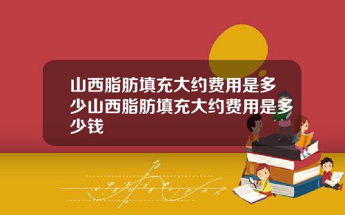 山西脂肪填充大约费用是多少山西脂肪填充大约费用是多少钱