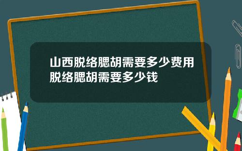 山西脱络腮胡需要多少费用脱络腮胡需要多少钱