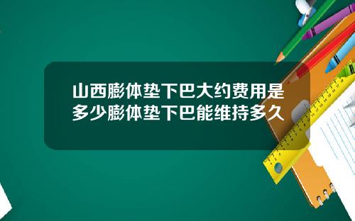 山西膨体垫下巴大约费用是多少膨体垫下巴能维持多久