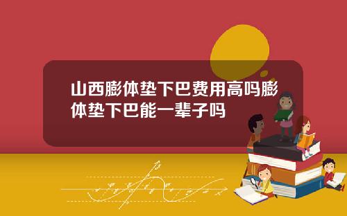 山西膨体垫下巴费用高吗膨体垫下巴能一辈子吗