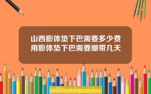 山西膨体垫下巴需要多少费用膨体垫下巴需要绷带几天