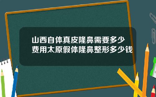 山西自体真皮隆鼻需要多少费用太原假体隆鼻整形多少钱