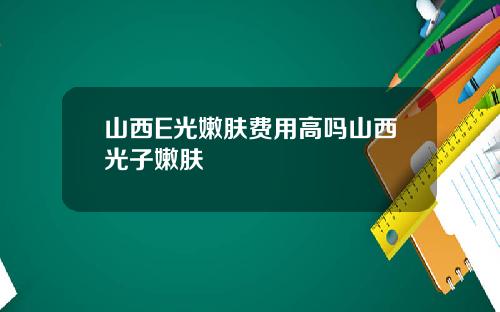 山西E光嫩肤费用高吗山西光子嫩肤