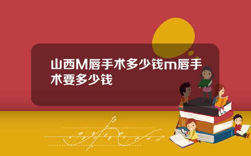 山西M唇手术多少钱m唇手术要多少钱