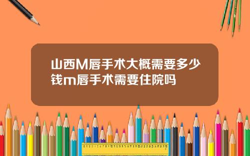 山西M唇手术大概需要多少钱m唇手术需要住院吗