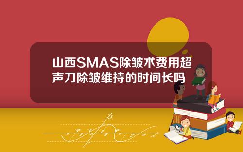 山西SMAS除皱术费用超声刀除皱维持的时间长吗