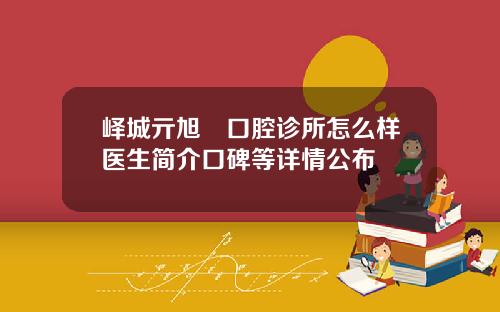 峄城亓旭翀口腔诊所怎么样医生简介口碑等详情公布