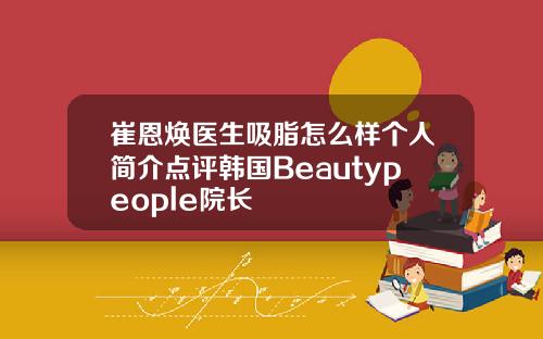 崔恩焕医生吸脂怎么样个人简介点评韩国Beautypeople院长