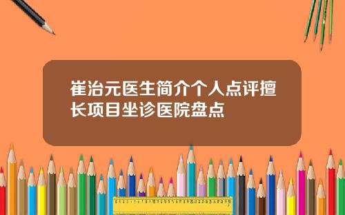 崔治元医生简介个人点评擅长项目坐诊医院盘点