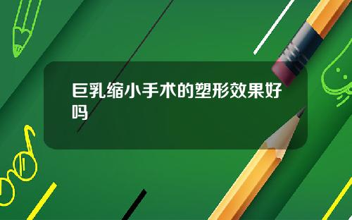 巨乳缩小手术的塑形效果好吗
