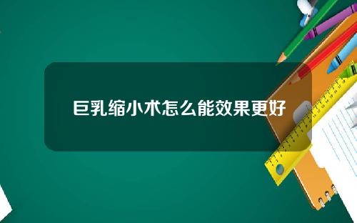 巨乳缩小术怎么能效果更好