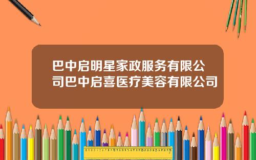 巴中启明星家政服务有限公司巴中启喜医疗美容有限公司