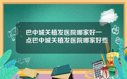 巴中城关植发医院哪家好一点巴中城关植发医院哪家好些