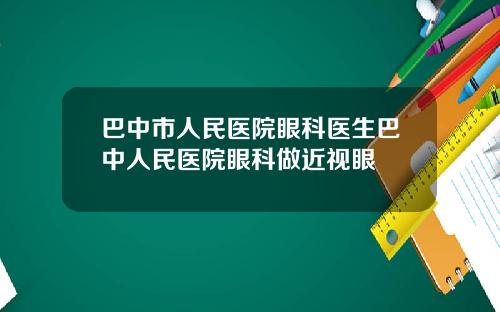 巴中市人民医院眼科医生巴中人民医院眼科做近视眼
