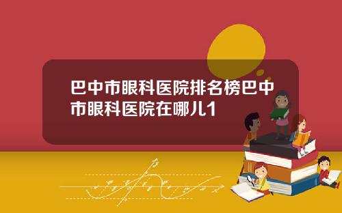 巴中市眼科医院排名榜巴中市眼科医院在哪儿1