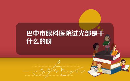 巴中市眼科医院试光部是干什么的呀