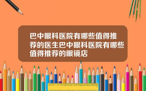 巴中眼科医院有哪些值得推荐的医生巴中眼科医院有哪些值得推荐的眼镜店